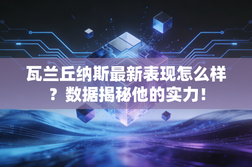 瓦兰丘纳斯最新表现怎么样?数据揭秘他的实力! 瓦兰丘纳斯最新表现怎么样?数据揭秘他的实力!