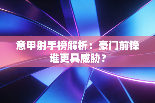 意甲射手榜解析:豪门前锋谁更具威胁? 意甲射手榜解析:豪门前锋谁更具威胁?