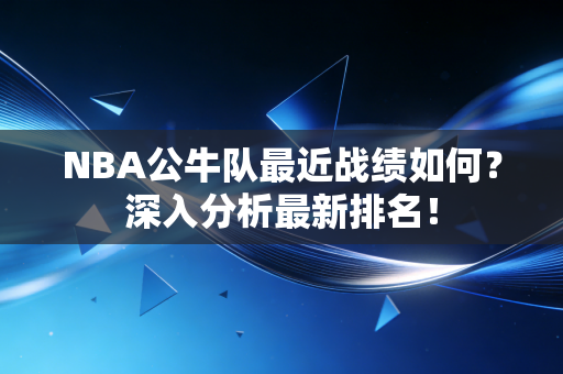 NBA公牛队最近战绩如何？深入分析最新排名！