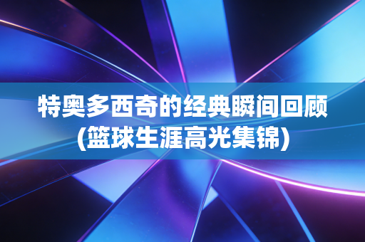 特奥多西奇的经典瞬间回顾(篮球生涯高光集锦) 特奥多西奇的经典瞬间回顾(篮球生涯高光集锦)