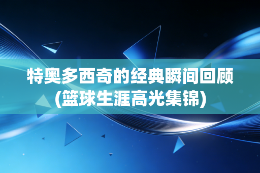特奥多西奇的经典瞬间回顾(篮球生涯高光集锦) 特奥多西奇的经典瞬间回顾(篮球生涯高光集锦)