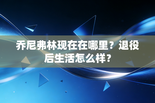 乔尼弗林现在在哪里?退役后生活怎么样? 乔尼弗林现在在哪里?退役后生活怎么样?
