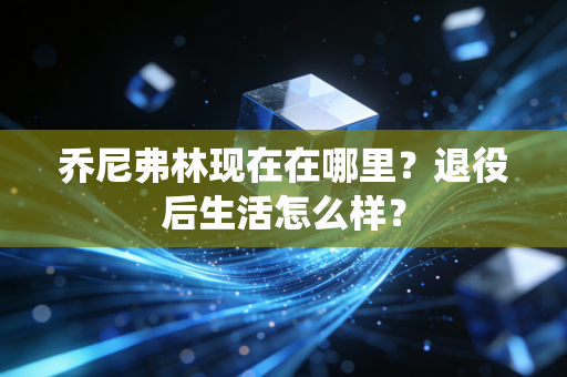 乔尼弗林现在在哪里?退役后生活怎么样? 乔尼弗林现在在哪里?退役后生活怎么样?