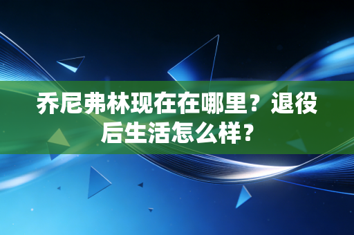乔尼弗林现在在哪里？退役后生活怎么样？
