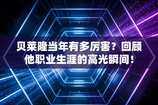贝莱隆当年有多厉害?回顾他职业生涯的高光瞬间! 贝莱隆当年有多厉害?回顾他职业生涯的高光瞬间!