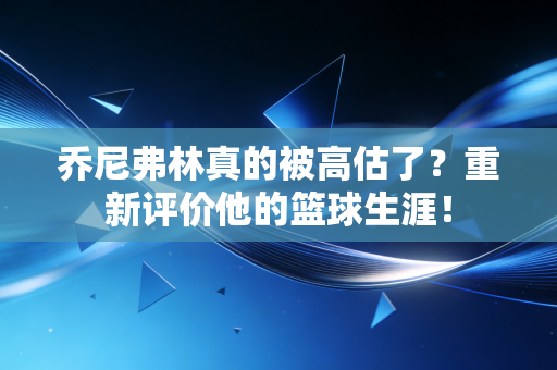乔尼弗林真的被高估了?重新评价他的篮球生涯! 乔尼弗林真的被高估了?重新评价他的篮球生涯!