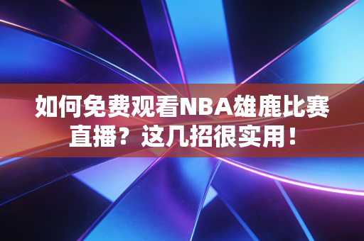 如何免费观看NBA雄鹿比赛直播？这几招很实用！