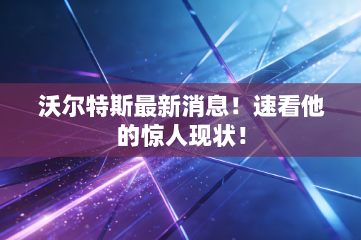 沃尔特斯最新消息！速看他的惊人现状！