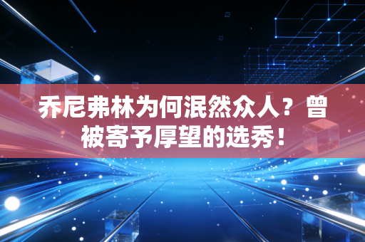 乔尼弗林为何泯然众人？曾被寄予厚望的选秀！