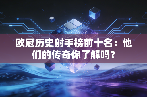 欧冠历史射手榜前十名：他们的传奇你了解吗？