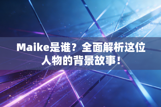 Maike是谁？全面解析这位人物的背景故事！