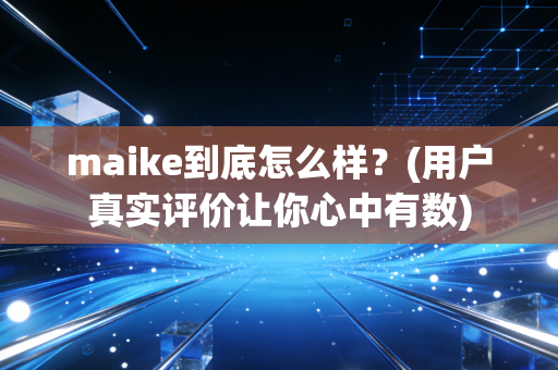 maike到底怎么样?(用户真实评价让你心中有数) maike到底怎么样?(用户真实评价让你心中有数)