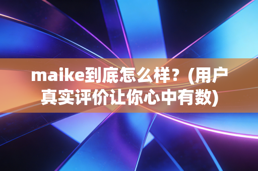 maike到底怎么样?(用户真实评价让你心中有数) maike到底怎么样?(用户真实评价让你心中有数)