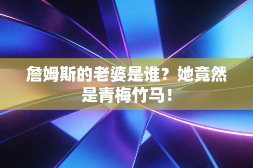 詹姆斯的老婆是谁?她竟然是青梅竹马! 詹姆斯的老婆是谁?她竟然是青梅竹马!