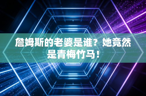 詹姆斯的老婆是谁？她竟然是青梅竹马！