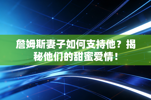 詹姆斯妻子如何支持他？揭秘他们的甜蜜爱情！