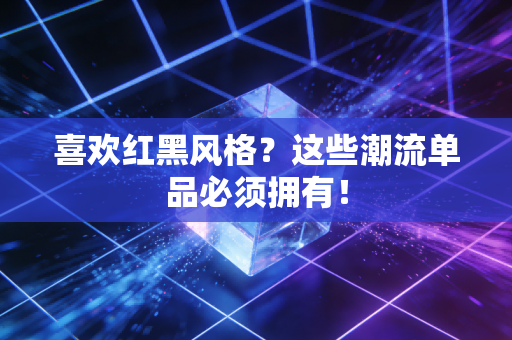喜欢红黑风格?这些潮流单品必须拥有! 喜欢红黑风格?这些潮流单品必须拥有!
