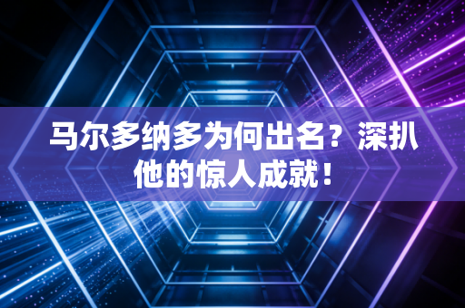 马尔多纳多为何出名?深扒他的惊人成就! 马尔多纳多为何出名?深扒他的惊人成就!