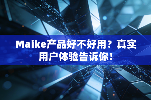 Maike产品好不好用?真实用户体验告诉你! Maike产品好不好用?真实用户体验告诉你!