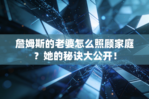 詹姆斯的老婆怎么照顾家庭？她的秘诀大公开！