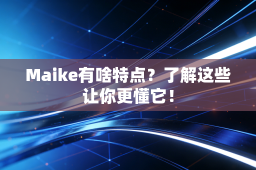 Maike有啥特点？了解这些让你更懂它！