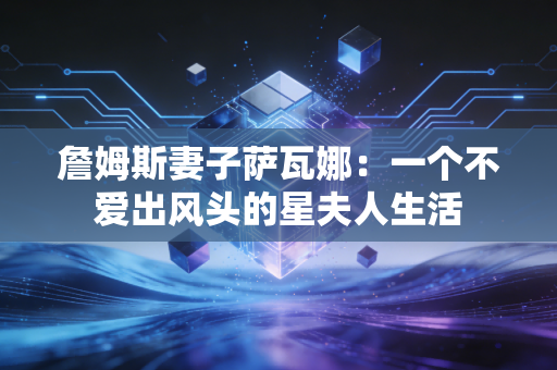 詹姆斯妻子萨瓦娜:一个不爱出风头的星夫人生活 詹姆斯妻子萨瓦娜:一个不爱出风头的星夫人生活