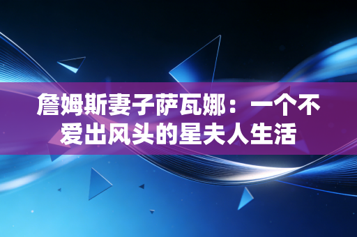 詹姆斯妻子萨瓦娜:一个不爱出风头的星夫人生活 詹姆斯妻子萨瓦娜:一个不爱出风头的星夫人生活