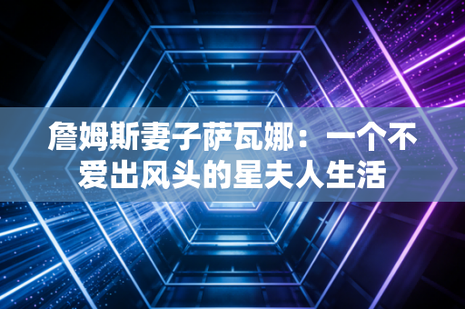 詹姆斯妻子萨瓦娜：一个不爱出风头的星夫人生活