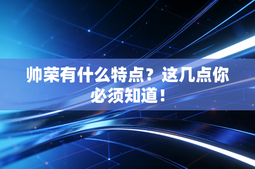 帅荣有什么特点?这几点你必须知道! 帅荣有什么特点?这几点你必须知道!