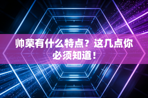 帅荣有什么特点？这几点你必须知道！