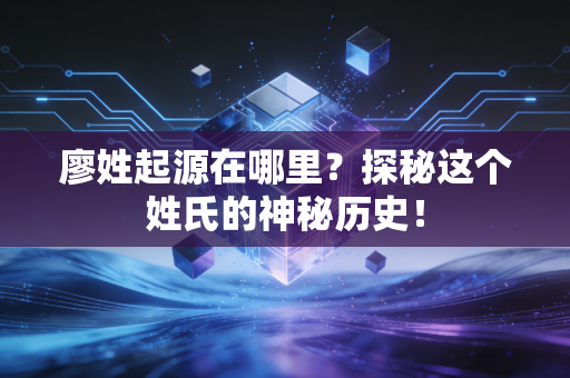 廖姓起源在哪里?探秘这个姓氏的神秘历史! 廖姓起源在哪里?探秘这个姓氏的神秘历史!
