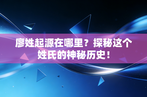 廖姓起源在哪里?探秘这个姓氏的神秘历史! 廖姓起源在哪里?探秘这个姓氏的神秘历史!
