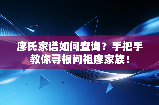 廖氏家谱如何查询？手把手教你寻根问祖廖家族！