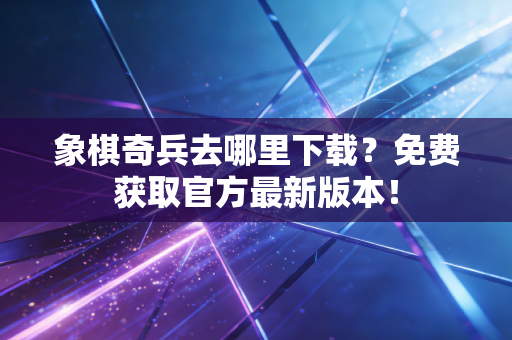 象棋奇兵去哪里下载?免费获取官方最新版本! 象棋奇兵去哪里下载?免费获取官方最新版本!