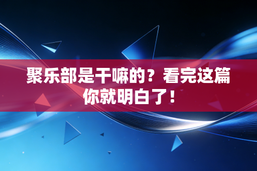 聚乐部是干嘛的?看完这篇你就明白了! 聚乐部是干嘛的?看完这篇你就明白了!