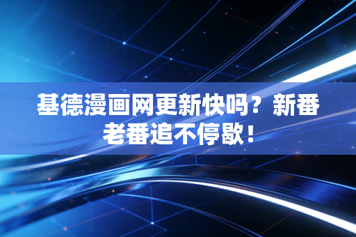 基德漫画网更新快吗？新番老番追不停歇！