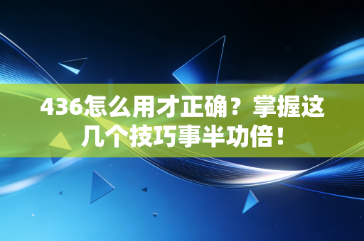 436怎么用才正确？掌握这几个技巧事半功倍！