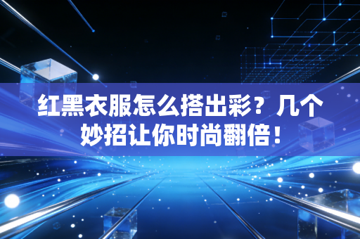 红黑衣服怎么搭出彩?几个妙招让你时尚翻倍! 红黑衣服怎么搭出彩?几个妙招让你时尚翻倍!