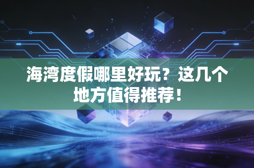 海湾度假哪里好玩？这几个地方值得推荐！