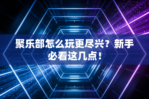 聚乐部怎么玩更尽兴？新手必看这几点！