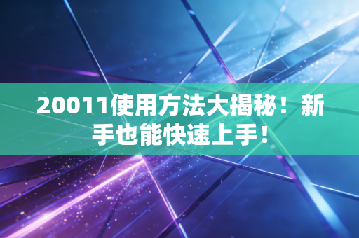 20011使用方法大揭秘!新手也能快速上手! 20011使用方法大揭秘!新手也能快速上手!