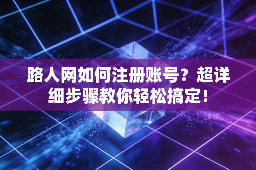 路人网如何注册账号？超详细步骤教你轻松搞定！