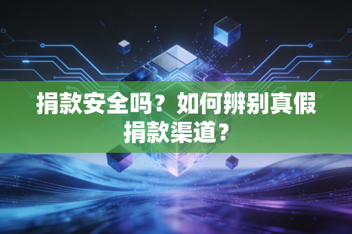 捐款安全吗？如何辨别真假捐款渠道？