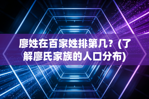 廖姓在百家姓排第几?(了解廖氏家族的人口分布) 廖姓在百家姓排第几?(了解廖氏家族的人口分布)