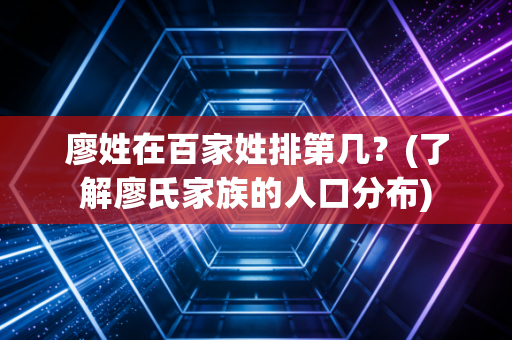 廖姓在百家姓排第几？(了解廖氏家族的人口分布)