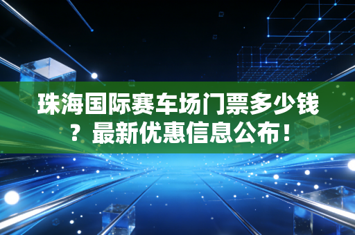 珠海国际赛车场门票多少钱?最新优惠信息公布! 珠海国际赛车场门票多少钱?最新优惠信息公布!