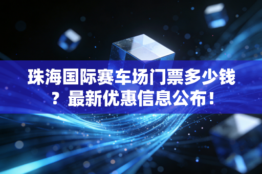 珠海国际赛车场门票多少钱？最新优惠信息公布！