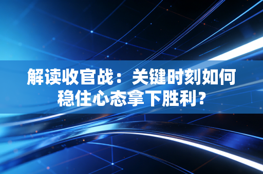 解读收官战:关键时刻如何稳住心态拿下胜利? 解读收官战:关键时刻如何稳住心态拿下胜利?