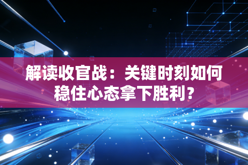 解读收官战:关键时刻如何稳住心态拿下胜利? 解读收官战:关键时刻如何稳住心态拿下胜利?