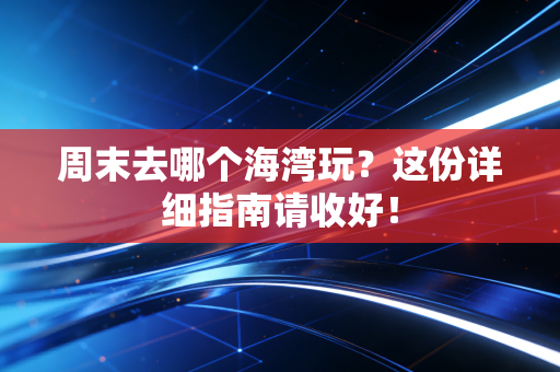 周末去哪个海湾玩？这份详细指南请收好！